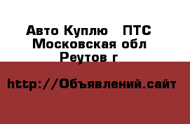 Авто Куплю - ПТС. Московская обл.,Реутов г.